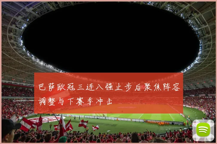 巴萨欧冠三连八强止步后聚焦阵容调整与下赛季冲击