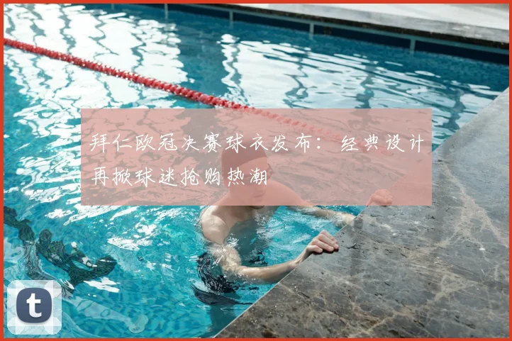 拜仁欧冠决赛球衣发布：经典设计再掀球迷抢购热潮