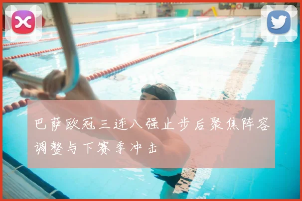 巴萨欧冠三连八强止步后聚焦阵容调整与下赛季冲击