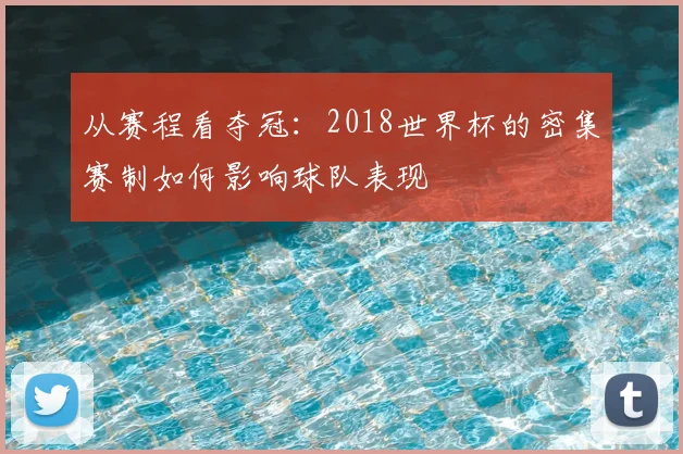 从赛程看夺冠：2018世界杯的密集赛制如何影响球队表现