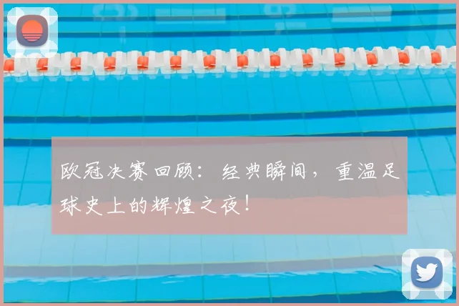 欧冠决赛回顾：经典瞬间，重温足球史上的辉煌之夜！