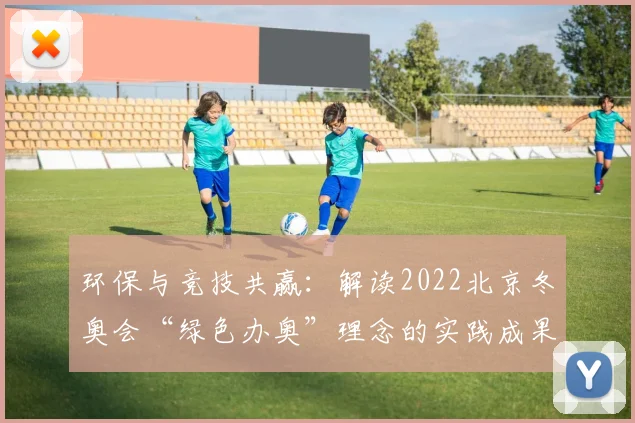 环保与竞技共赢：解读2022北京冬奥会“绿色办奥”理念的实践成果