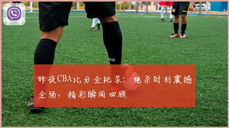 昨夜CBA比分全纪录：绝杀时刻震撼全场，精彩瞬间回顾
