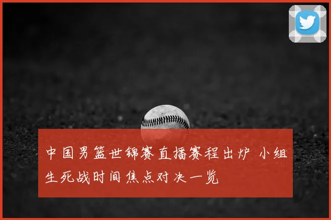 中国男篮世锦赛直播赛程出炉 小组生死战时间焦点对决一览