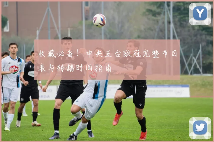 收藏必备！中央五台欧冠完整节目表与转播时间指南
