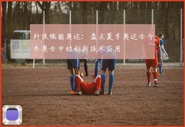 科技赋能奥运：盘点夏季奥运会与冬奥会中的创新技术应用