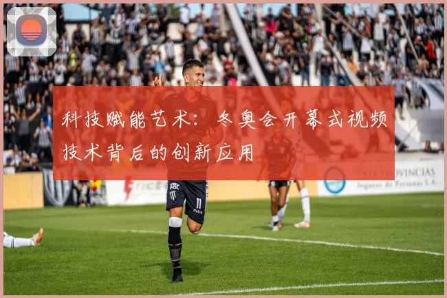 科技赋能艺术：冬奥会开幕式视频技术背后的创新应用