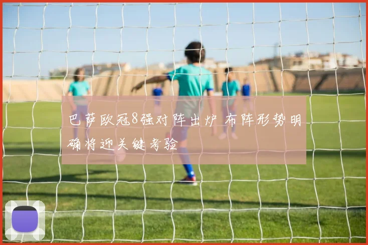 巴萨欧冠8强对阵出炉 布阵形势明确将迎关键考验