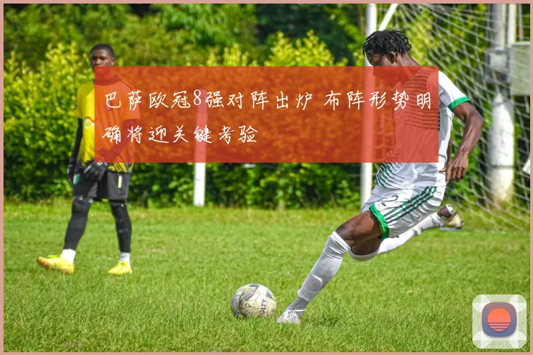 巴萨欧冠8强对阵出炉 布阵形势明确将迎关键考验