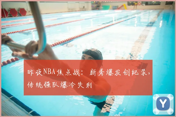 昨夜NBA焦点战：新秀爆发创纪录，传统强队爆冷失利