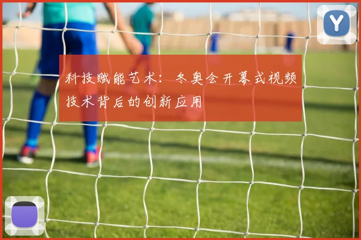 科技赋能艺术：冬奥会开幕式视频技术背后的创新应用