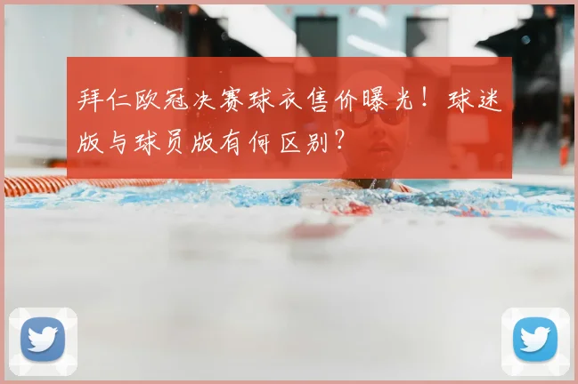 拜仁欧冠决赛球衣售价曝光！球迷版与球员版有何区别？