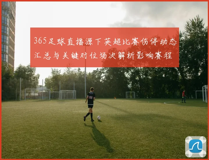 365足球直播源下英超比赛伤停动态汇总与关键对位场次解析影响赛程安排