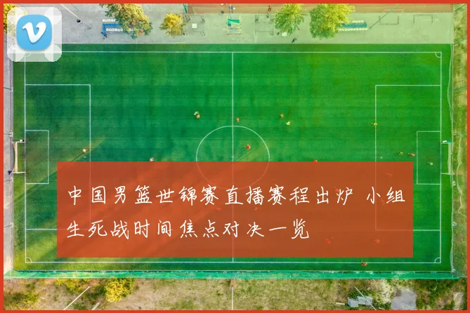 中国男篮世锦赛直播赛程出炉 小组生死战时间焦点对决一览