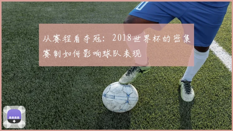 从赛程看夺冠：2018世界杯的密集赛制如何影响球队表现